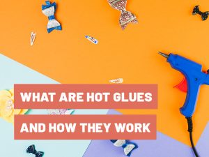 What Are Hot Glues And How Do They Work?