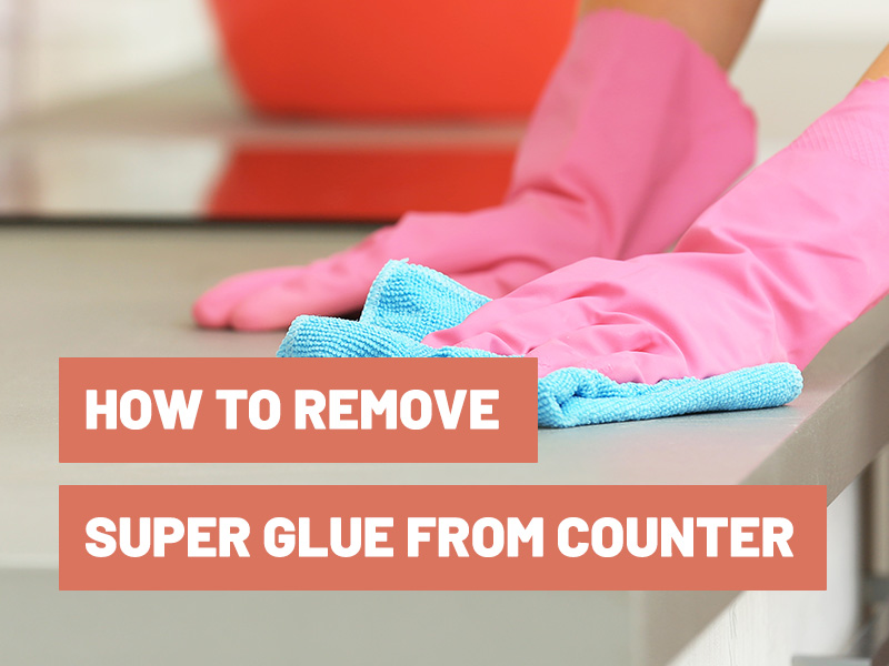 How To Get Super Glue Off Counter?